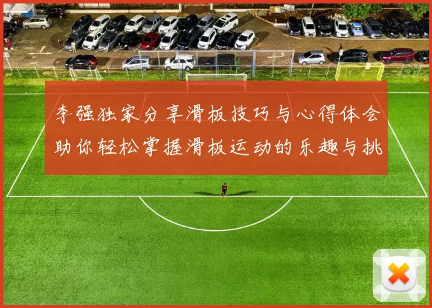 李强独家分享滑板技巧与心得体会助你轻松掌握滑板运动的乐趣与挑战