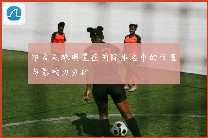 印度足球明星在国际排名中的位置与影响力分析