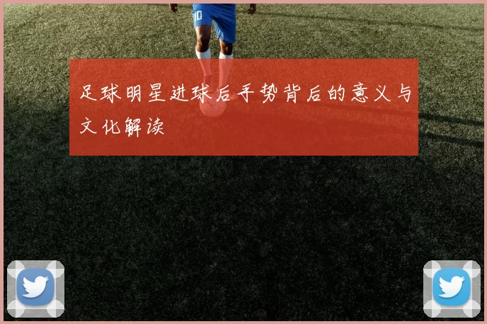 足球明星进球后手势背后的意义与文化解读