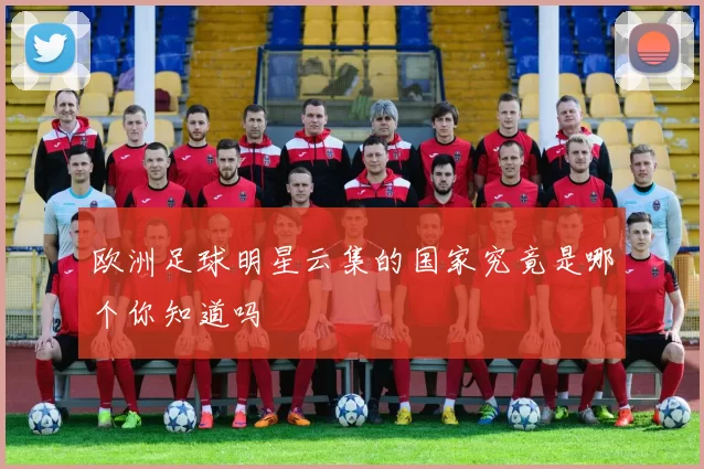欧洲足球明星云集的国家究竟是哪个你知道吗