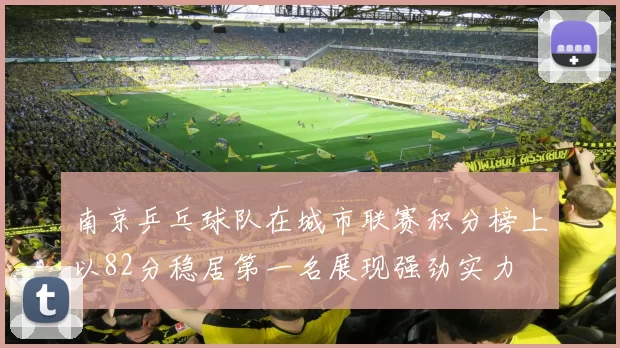 南京乒乓球队在城市联赛积分榜上以82分稳居第一名展现强劲实力