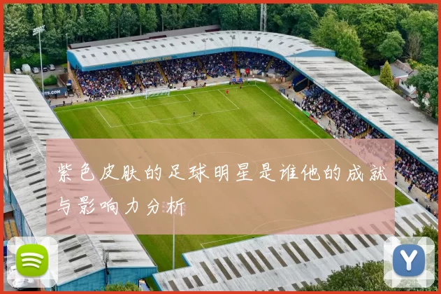 紫色皮肤的足球明星是谁他的成就与影响力分析