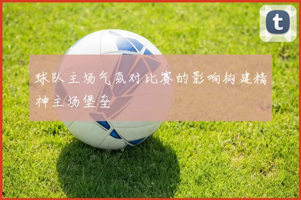 球队主场气氛对比赛的影响构建精神主场堡垒