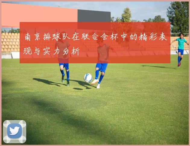 南京排球队在联合会杯中的精彩表现与实力分析