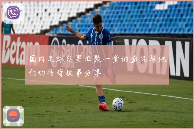 国内足球明星汇聚一堂的盛况与他们的传奇故事分享