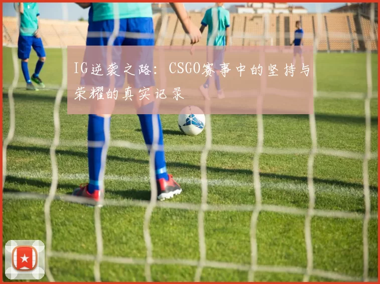 IG逆袭之路：CSGO赛事中的坚持与荣耀的真实记录