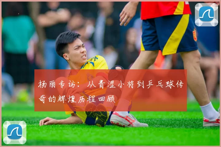杨丽专访：从青涩小将到乒乓球传奇的辉煌历程回顾