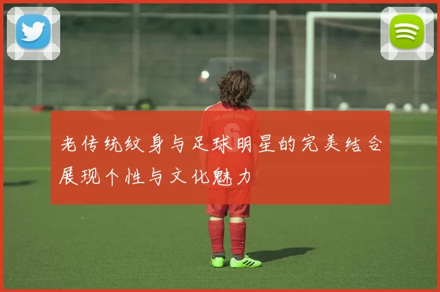 老传统纹身与足球明星的完美结合展现个性与文化魅力
