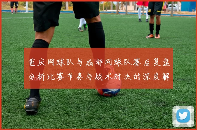 重庆网球队与成都网球队赛后复盘分析比赛节奏与战术对决的深度解读