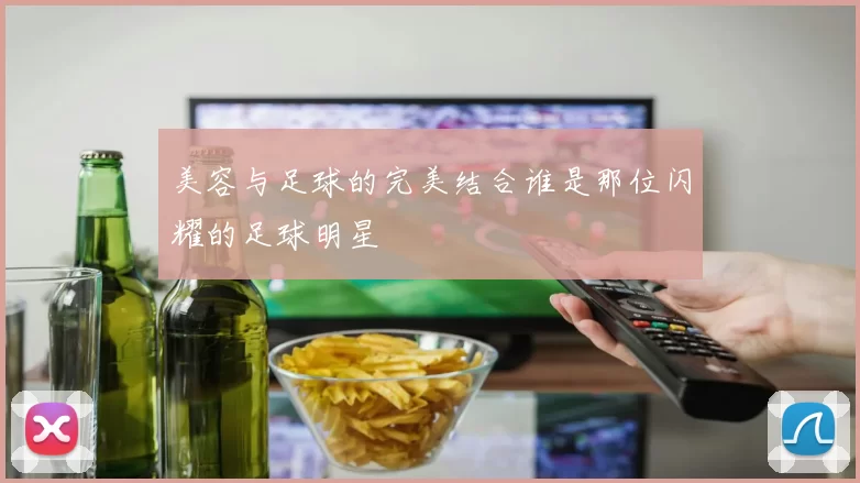 美容与足球的完美结合谁是那位闪耀的足球明星