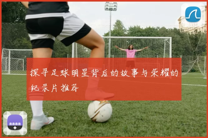 探寻足球明星背后的故事与荣耀的纪录片推荐