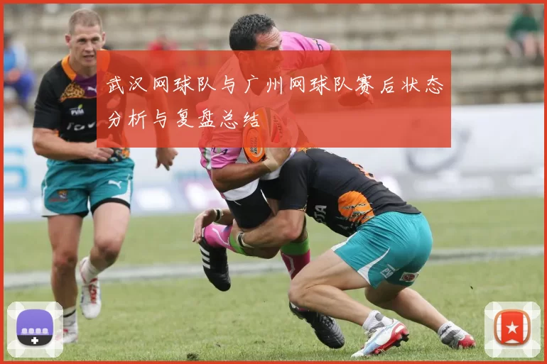 武汉网球队与广州网球队赛后状态分析与复盘总结