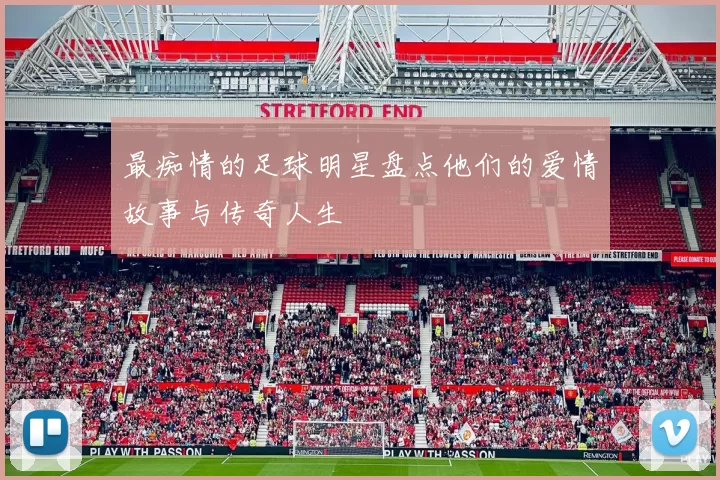 最痴情的足球明星盘点他们的爱情故事与传奇人生