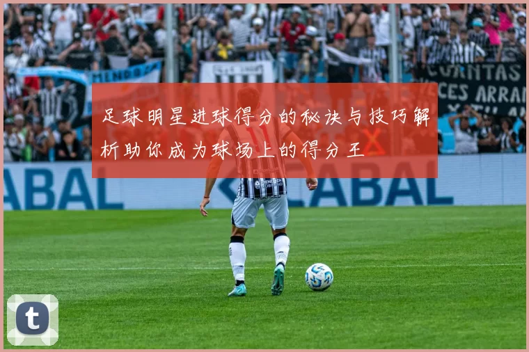 足球明星进球得分的秘诀与技巧解析助你成为球场上的得分王