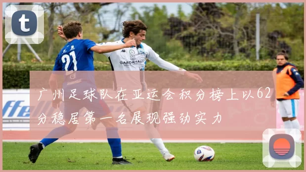 广州足球队在亚运会积分榜上以62分稳居第一名展现强劲实力