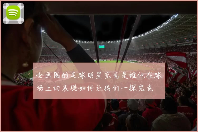 会画圈的足球明星究竟是谁他在球场上的表现如何让我们一探究竟
