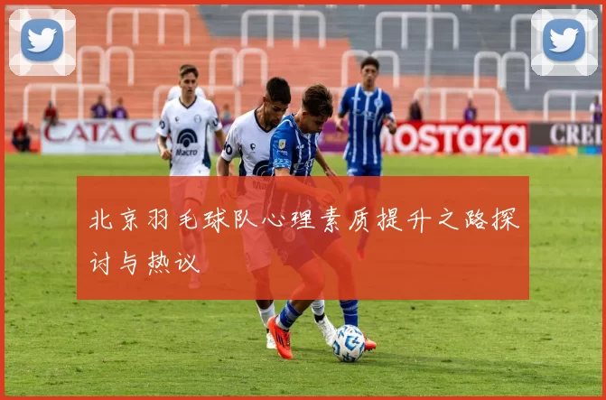 北京羽毛球队心理素质提升之路探讨与热议
