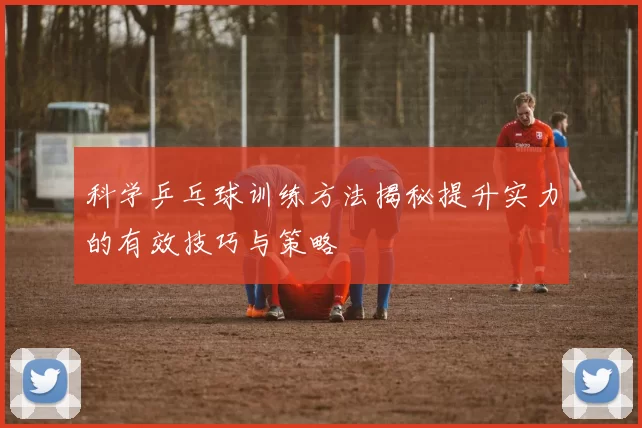 科学乒乓球训练方法揭秘提升实力的有效技巧与策略
