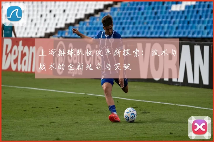 上海排球队快攻革新探索：技术与战术的全新结合与突破