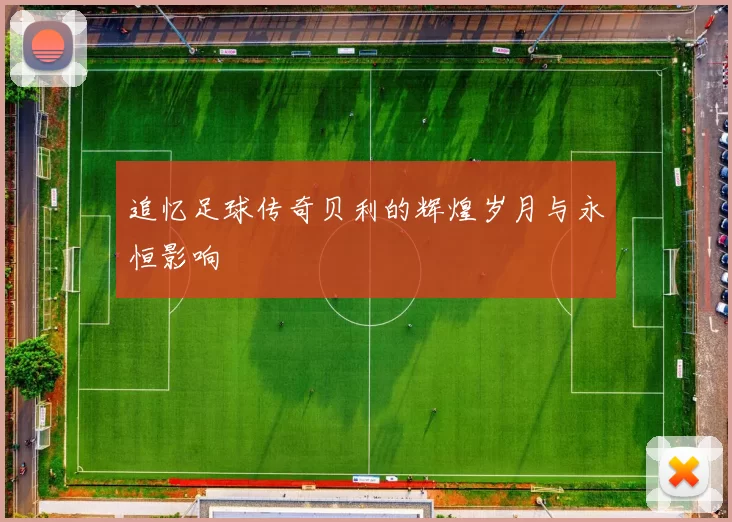追忆足球传奇贝利的辉煌岁月与永恒影响