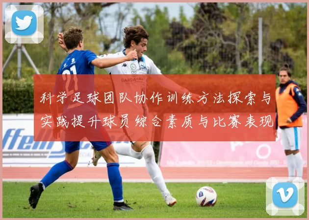 科学足球团队协作训练方法探索与实践提升球员综合素质与比赛表现