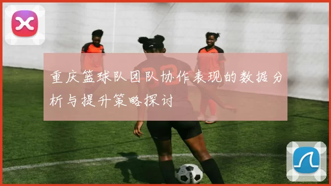 重庆篮球队团队协作表现的数据分析与提升策略探讨