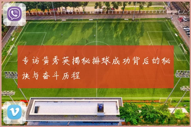 专访黄秀英揭秘排球成功背后的秘诀与奋斗历程