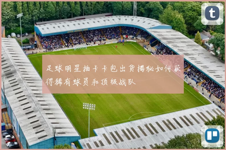 足球明星抽卡卡包出货揭秘如何获得稀有球员和顶级战队