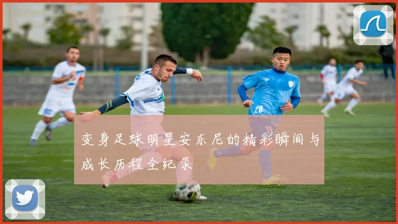变身足球明星安东尼的精彩瞬间与成长历程全纪录