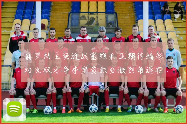 赫罗纳主场迎战塞维利亚期待精彩对决双方争夺宝贵积分激烈角逐在即