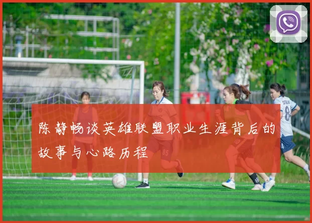 陈静畅谈英雄联盟职业生涯背后的故事与心路历程