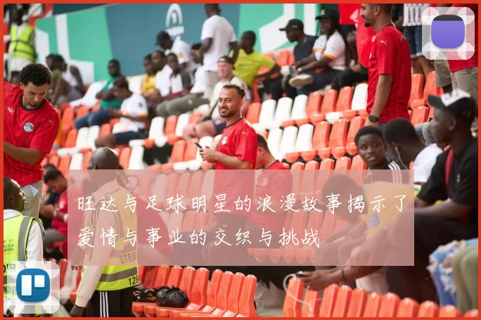 旺达与足球明星的浪漫故事揭示了爱情与事业的交织与挑战
