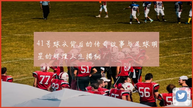 41号球衣背后的传奇故事与足球明星的辉煌人生揭秘
