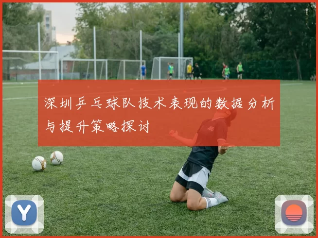 深圳乒乓球队技术表现的数据分析与提升策略探讨