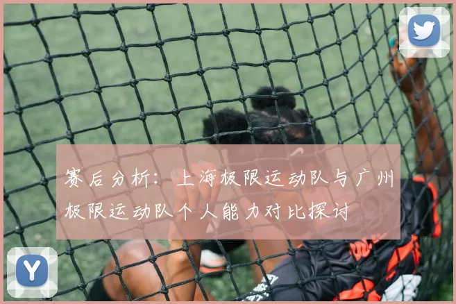 赛后分析：上海极限运动队与广州极限运动队个人能力对比探讨