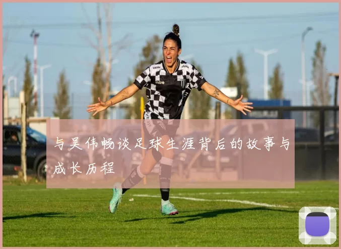 与吴伟畅谈足球生涯背后的故事与成长历程