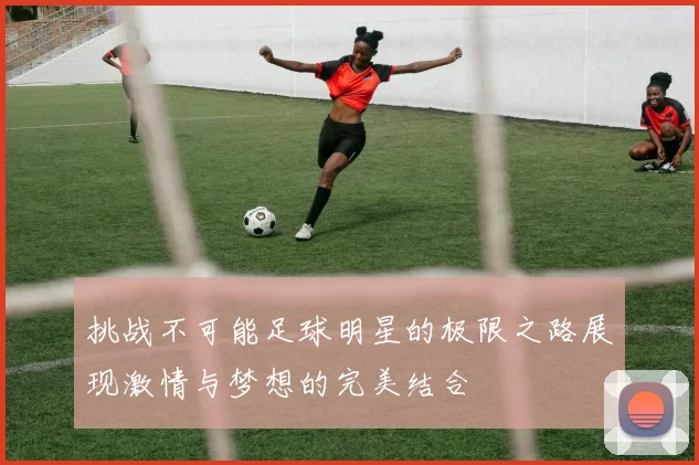 挑战不可能足球明星的极限之路展现激情与梦想的完美结合
