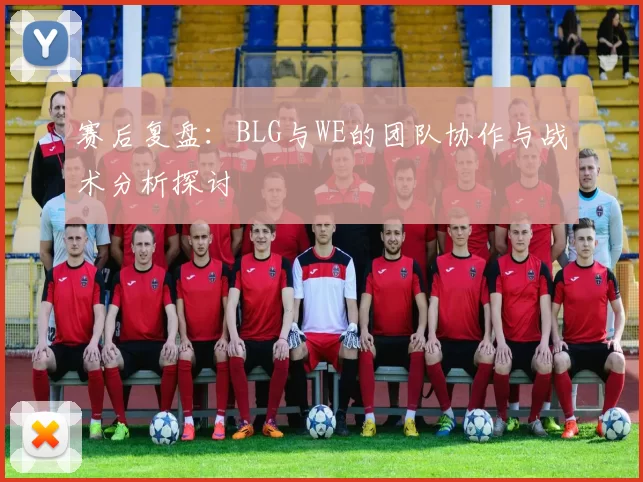 赛后复盘：BLG与WE的团队协作与战术分析探讨