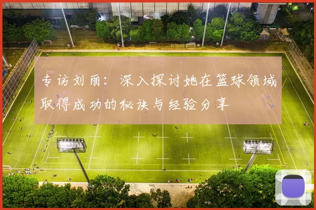 专访刘丽：深入探讨她在篮球领域取得成功的秘诀与经验分享