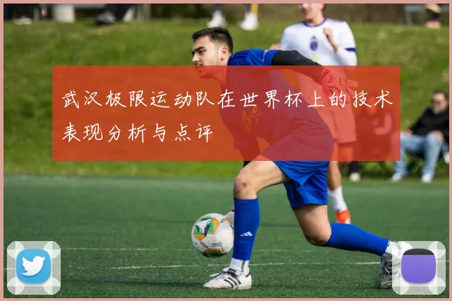 武汉极限运动队在世界杯上的技术表现分析与点评