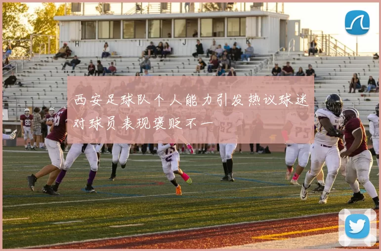 西安足球队个人能力引发热议球迷对球员表现褒贬不一
