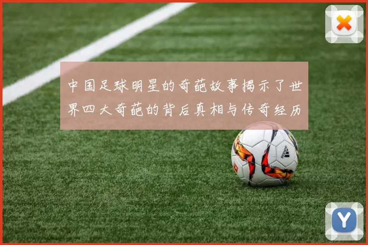 中国足球明星的奇葩故事揭示了世界四大奇葩的背后真相与传奇经历
