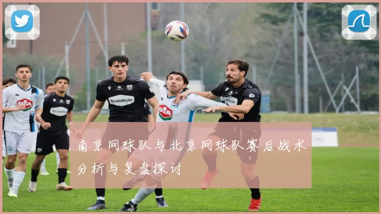 南京网球队与北京网球队赛后战术分析与复盘探讨