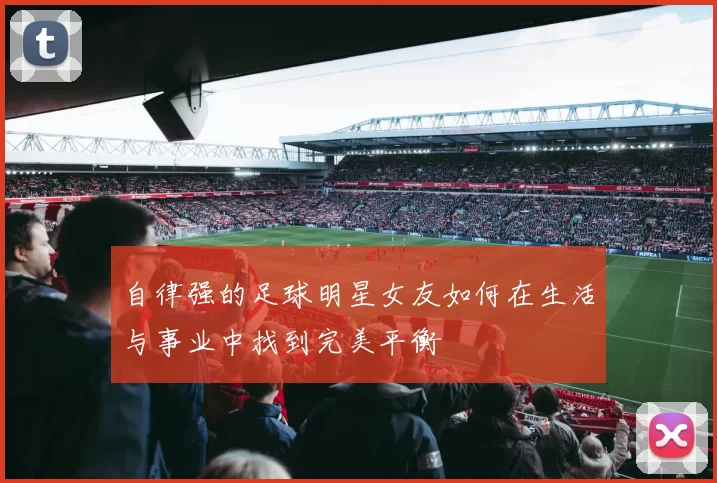 自律强的足球明星女友如何在生活与事业中找到完美平衡