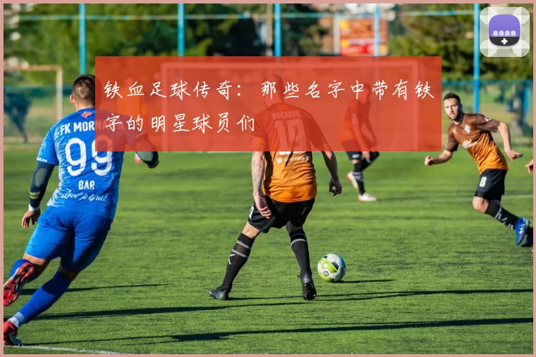 铁血足球传奇：那些名字中带有铁字的明星球员们