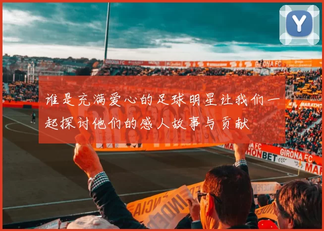 谁是充满爱心的足球明星让我们一起探讨他们的感人故事与贡献