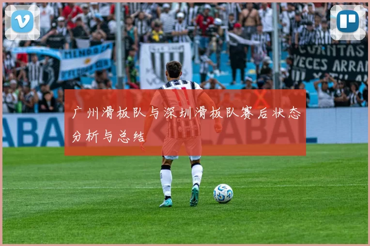 广州滑板队与深圳滑板队赛后状态分析与总结