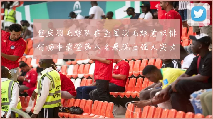 重庆羽毛球队在全国羽毛球意识排行榜中荣登第八名展现出强大实力与潜力