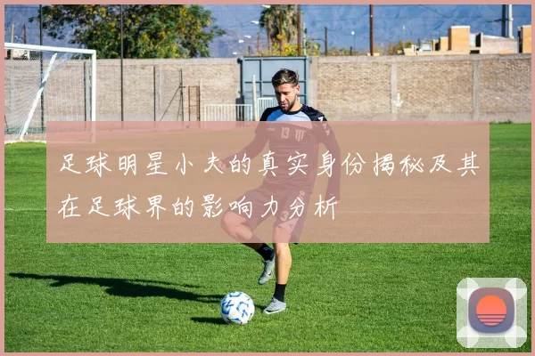 足球明星小夫的真实身份揭秘及其在足球界的影响力分析