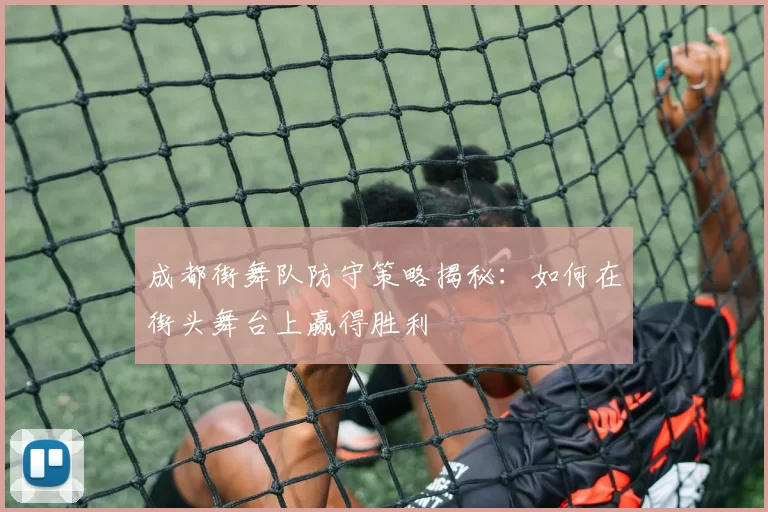 成都街舞队防守策略揭秘：如何在街头舞台上赢得胜利